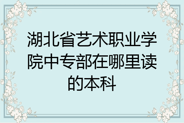 湖北省艺术职业学院中专部在哪里读的本科