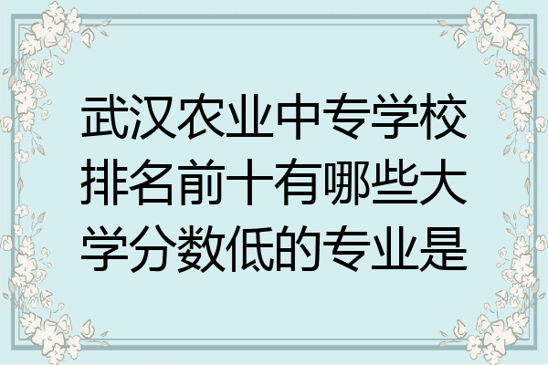 武汉农业中专学校排名前十有哪些大学分数低的专业是