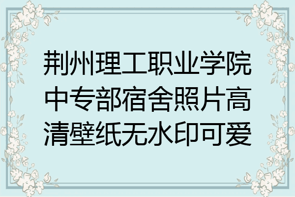 荆州理工职业学院中专部宿舍照片高清壁纸无水印可爱