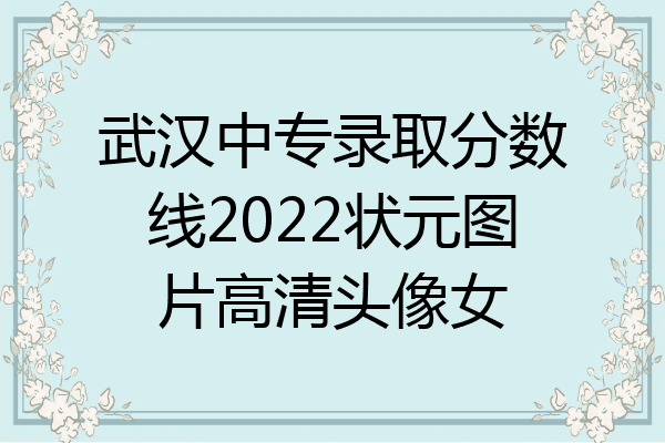 武汉中专录取分数线2022状元图片高清头像女