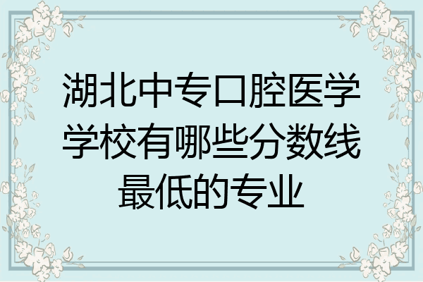 湖北中专口腔医学学校有哪些分数线最低的专业