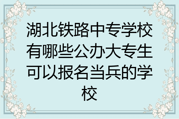 湖北铁路中专学校有哪些公办大专生可以报名当兵的学校