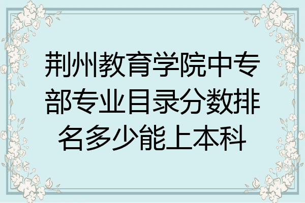 荆州教育学院中专部专业目录分数排名多少能上本科