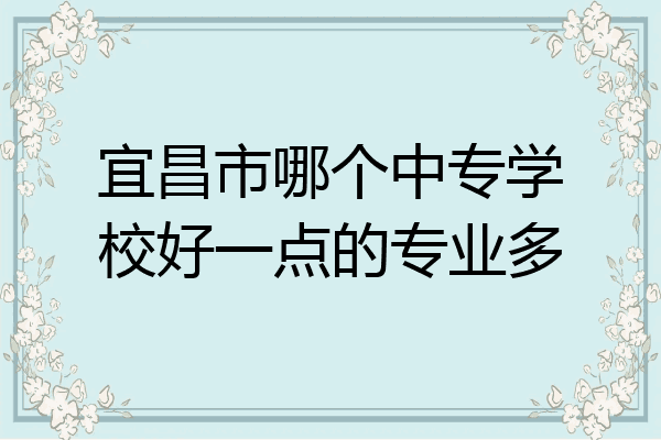 宜昌市哪个中专学校好一点的专业多