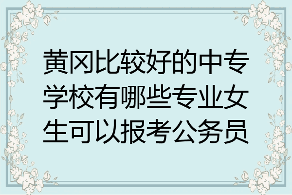 黄冈比较好的中专学校有哪些专业女生可以报考公务员