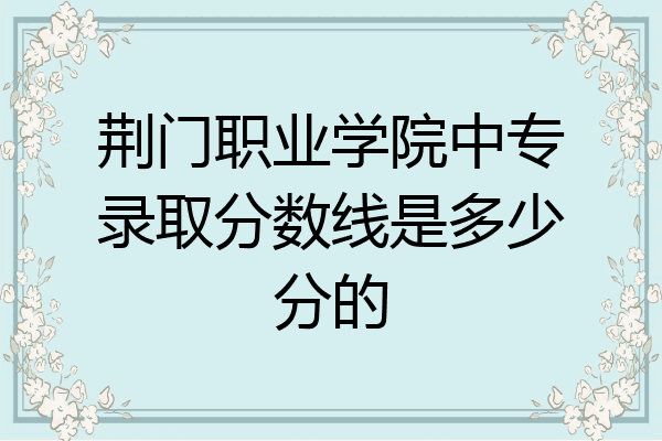 荆门职业学院中专录取分数线是多少分的