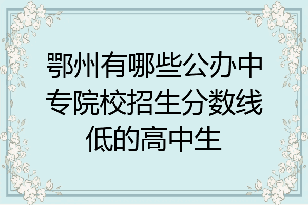 鄂州有哪些公办中专院校招生分数线低的高中生