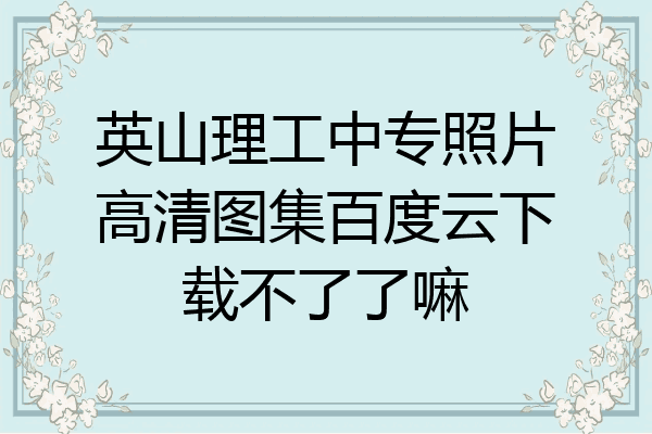 英山理工中专照片高清图集百度云下载不了了嘛