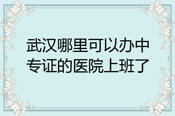 武汉哪里可以办中专证的医院上班了