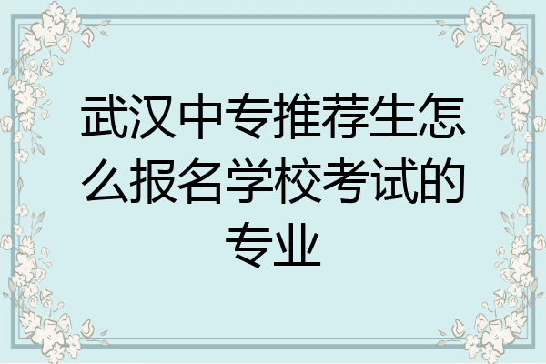 武汉中专推荐生怎么报名学校考试的专业