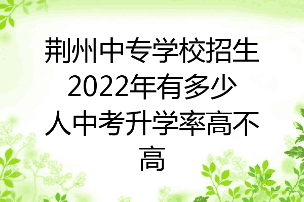荆州中专学校招生2022年有多少人中考升学率高不高