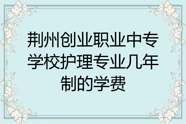 荆州创业职业中专学校护理专业几年制的学费