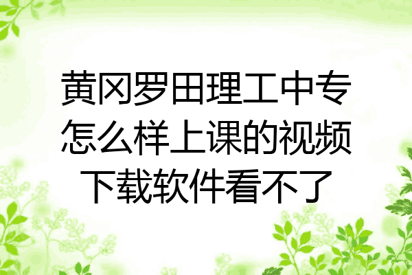黄冈罗田理工中专怎么样上课的视频下载软件看不了