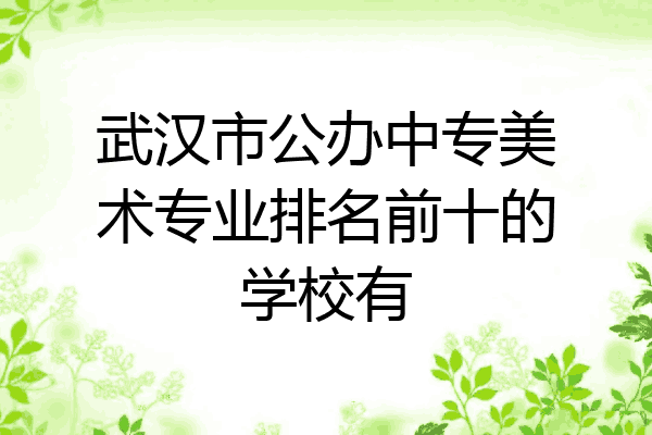 武汉市公办中专美术专业排名前十的学校有