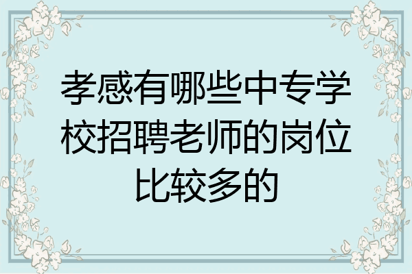孝感有哪些中专学校招聘老师的岗位比较多的