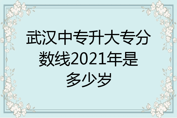 武汉中专升大专分数线2021年是多少岁