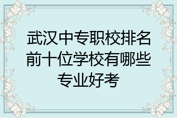 武汉中专职校排名前十位学校有哪些专业好考