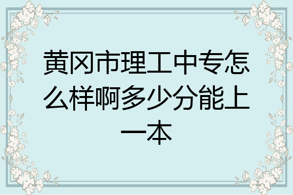 黄冈市理工中专怎么样啊多少分能上一本