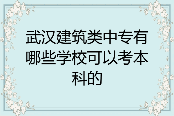 武汉建筑类中专有哪些学校可以考本科的
