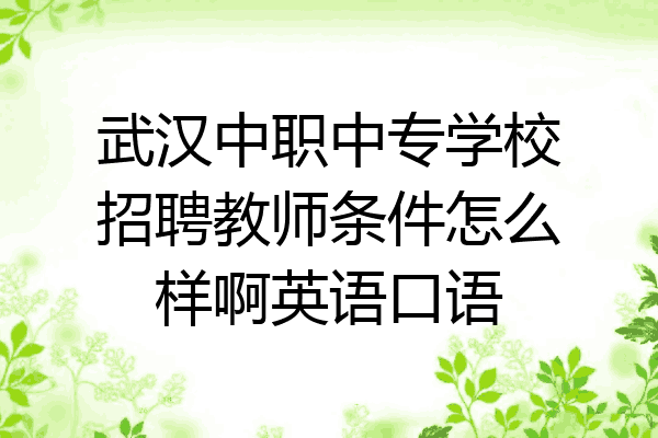 武汉中职中专学校招聘教师条件怎么样啊英语口语