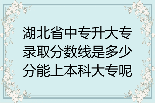 湖北省中专升大专录取分数线是多少分能上本科大专呢