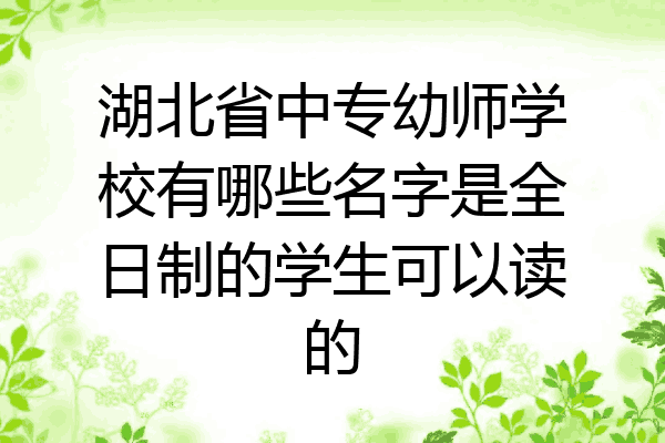 湖北省中专幼师学校有哪些名字是全日制的学生可以读的