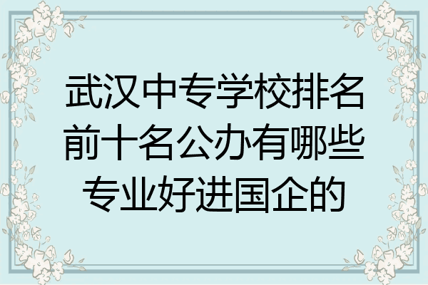 武汉中专学校排名前十名公办有哪些专业好进国企的