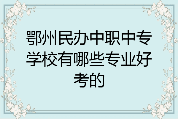 鄂州民办中职中专学校有哪些专业好考的