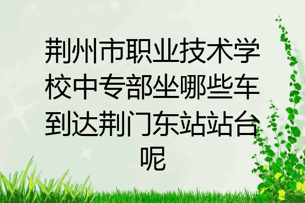 荆州市职业技术学校中专部坐哪些车到达荆门东站站台呢