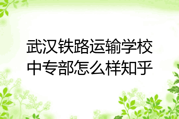 武汉铁路运输学校中专部怎么样知乎