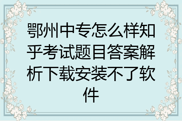 鄂州中专怎么样知乎考试题目答案解析下载安装不了软件