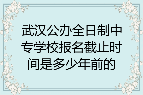武汉公办全日制中专学校报名截止时间是多少年前的