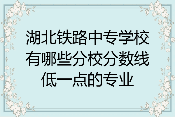 湖北铁路中专学校有哪些分校分数线低一点的专业
