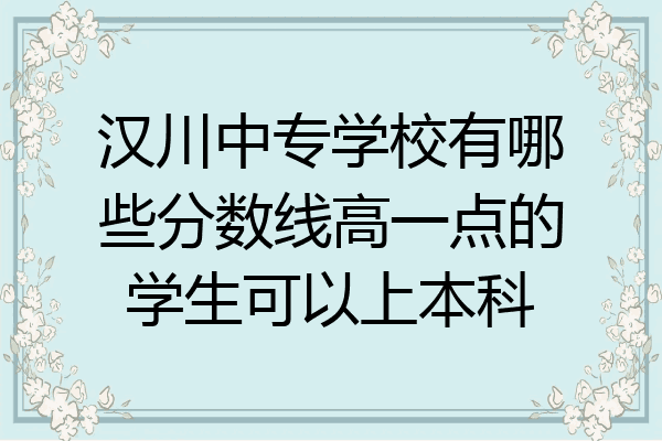 汉川中专学校有哪些分数线高一点的学生可以上本科