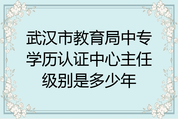 武汉市教育局中专学历认证中心主任级别是多少年