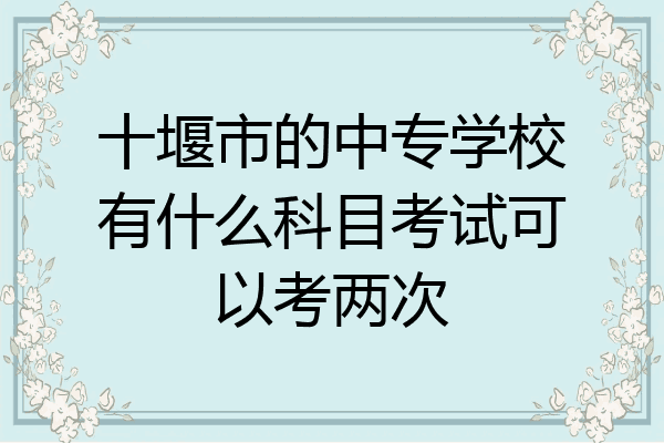 十堰市的中专学校有什么科目考试可以考两次