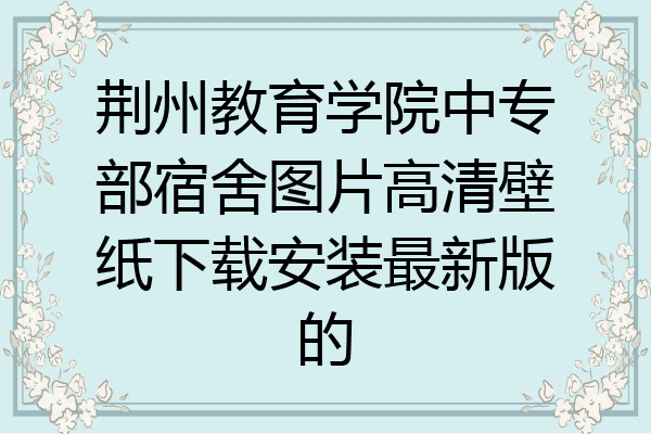 荆州教育学院中专部宿舍图片高清壁纸下载安装最新版的