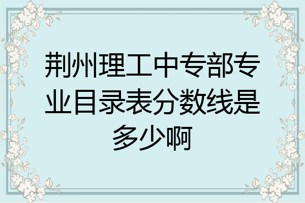 荆州理工中专部专业目录表分数线是多少啊