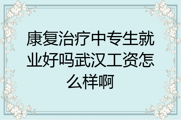 康复治疗中专生就业好吗武汉工资怎么样啊