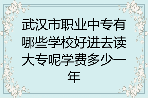 武汉市职业中专有哪些学校好进去读大专呢学费多少一年