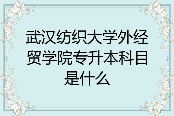 武汉纺织大学外经贸学院专升本科目是什么