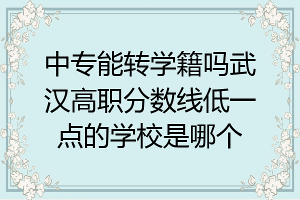 中专能转学籍吗武汉高职分数线低一点的学校是哪个