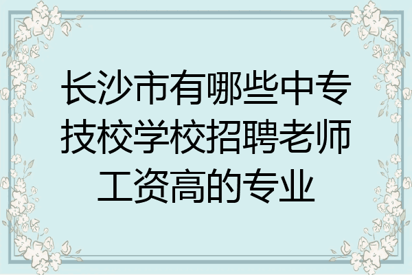 长沙市有哪些中专技校学校招聘老师工资高的专业