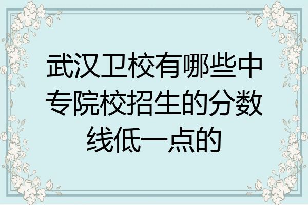 武汉卫校有哪些中专院校招生的分数线低一点的