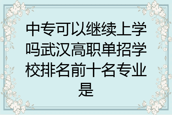 中专可以继续上学吗武汉高职单招学校排名前十名专业是