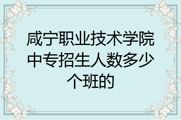 咸宁职业技术学院中专招生人数多少个班的