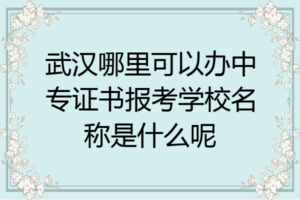 武汉哪里可以办中专证书报考学校名称是什么呢
