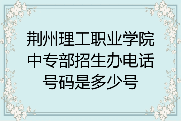 荆州理工职业学院中专部招生办电话号码是多少号