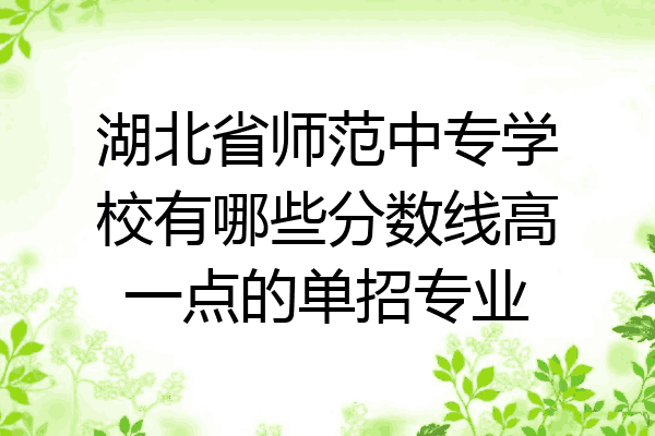 湖北省师范中专学校有哪些分数线高一点的单招专业