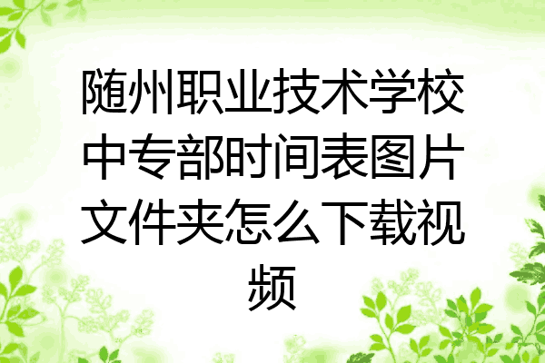 随州职业技术学校中专部时间表图片文件夹怎么下载视频